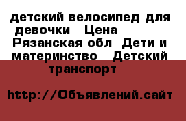 детский велосипед для девочки › Цена ­ 2 000 - Рязанская обл. Дети и материнство » Детский транспорт   